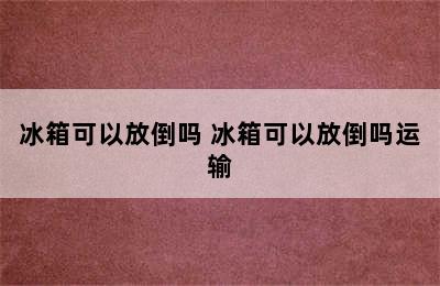 冰箱可以放倒吗 冰箱可以放倒吗运输